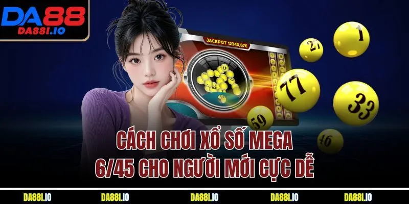 Cách chơi xổ số Mega 6/45 cho người mới cực dễ